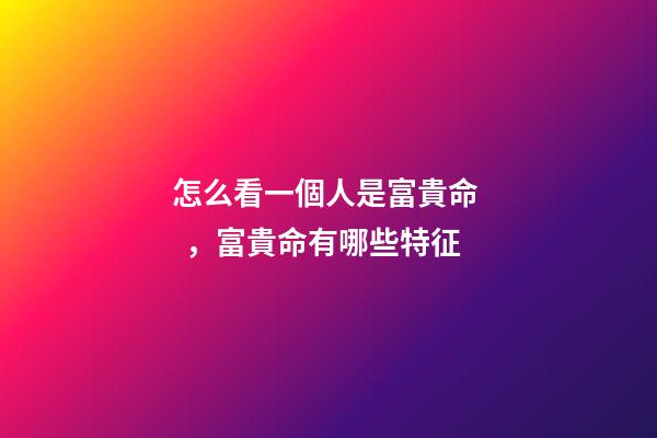 怎么看一個人是富貴命，富貴命有哪些特征